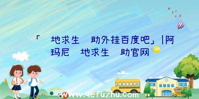 「绝地求生辅助外挂百度吧」|阿玛尼绝地求生辅助官网